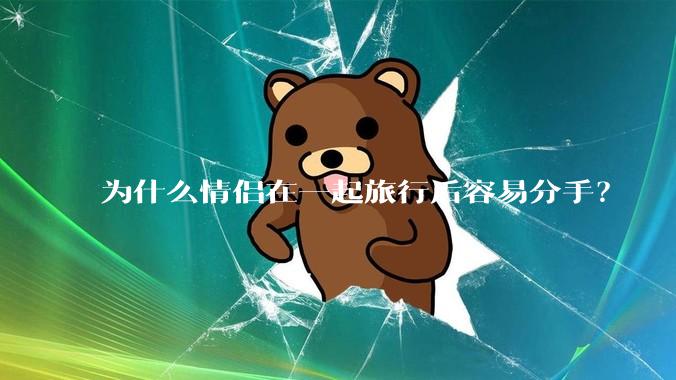 为什么情侣在一起旅行后容易分手？