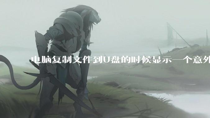 电脑复制文件到U盘的时候显示一个意外错误使您无法复制该文件夹是什么原因？